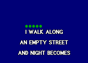 I WALK ALONG
AN EMPTY STREET
AND NIGHT BECOMES