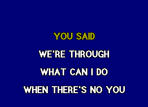 YOU SAID

WE'RE THROUGH
WHAT CAN I DO
WHEN THERE'S N0 YOU