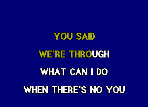 YOU SAID

WE'RE THROUGH
WHAT CAN I DO
WHEN THERE'S N0 YOU