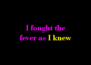 I fought the

fever as I knew