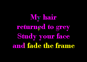 My hair
returngd to grey
Study your face

and fade the frame