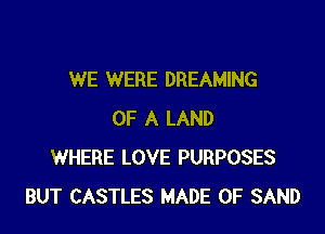 WE WERE DREAMING

OF A LAND
WHERE LOVE PURPOSES
BUT CASTLES MADE OF SAND