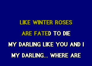 LIKE WINTER ROSES

ARE FATED TO DIE
MY DARLING LIKE YOU AND I
MY DARLING WHERE ARE