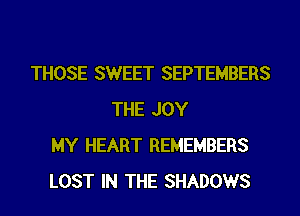 THOSE SWEET SEPTEMBERS
THE JOY
MY HEART REMEMBERS
LOST IN THE SHADOWS