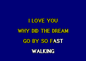 I LOVE YOU

WHY DID THE DREAM
GO BY 30 FAST
WALKING