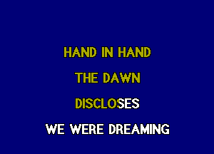 HAND IN HAND

THE DAWN
DISCLOSES
WE WERE DREAMING