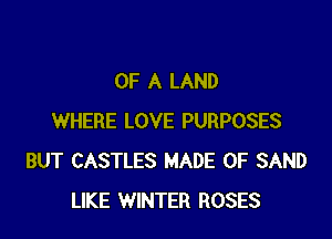 OF A LAND

WHERE LOVE PURPOSES
BUT CASTLES MADE OF SAND
LIKE WINTER ROSES