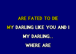 ARE FATED TO DIE

MY DARLING LIKE YOU AND I
MY DARLING.
WHERE ARE