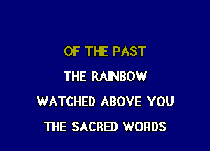 OF THE PAST

THE RAINBOW
WATCHED ABOVE YOU
THE SACRED WORDS