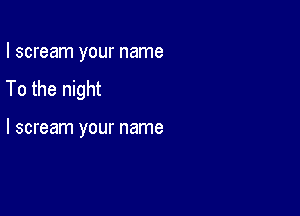 I scream your name

To the night

I scream your name