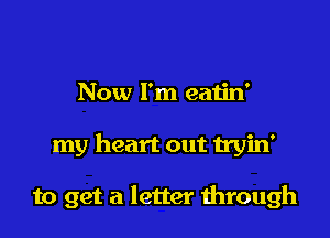 Now I'm eatin'

my heart out tryin'

to get a letter mrough