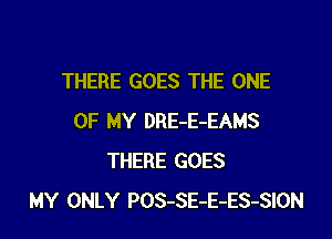 THERE GOES THE ONE

OF MY DRE-E-EAMS
THERE GOES
MY ONLY POS-SE-E-ES-SION