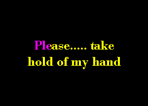 Please ..... take

hold of my hand