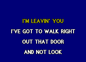 I'M LEAVIN' YOU

I'VE GOT TO WALK RIGHT
OUT THAT DOOR
AND NOT LOOK