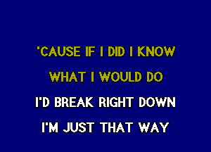 'CAUSE IF I DID I KNOW

WHAT I WOULD DO
I'D BREAK RIGHT DOWN
I'M JUST THAT WAY