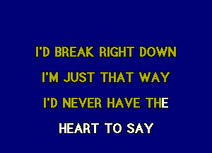 I'D BREAK RIGHT DOWN

I'M JUST THAT WAY
I'D NEVER HAVE THE
HEART TO SAY