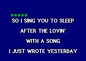SO I SING YOU TO SLEEP

AFTER THE LOVIN'
WITH A SONG
I JUST WROTE YESTERDAY