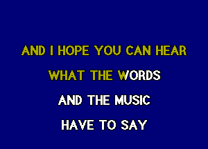 AND I HOPE YOU CAN HEAR

WHAT THE WORDS
AND THE MUSIC
HAVE TO SAY