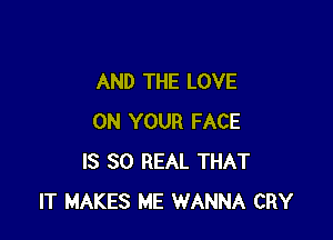 AND THE LOVE

ON YOUR FACE
IS 80 REAL THAT
IT MAKES ME WANNA CRY