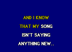 AND I KNOW

THAT MY SONG
ISN'T SAYING
ANYTHING NEW..