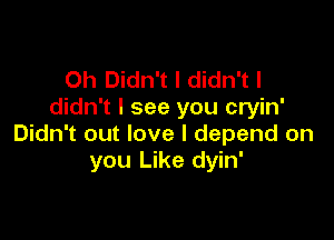 0h Didn't I didn't I
didn't I see you cryin'

Didn't out love I depend on
you Like dyin'