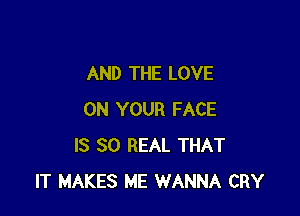 AND THE LOVE

ON YOUR FACE
IS 80 REAL THAT
IT MAKES ME WANNA CRY