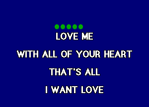 LOVE ME

WITH ALL OF YOUR HEART
THAT'S ALL
I WANT LOVE