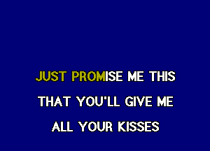 JUST PROMISE ME THIS
THAT YOU'LL GIVE ME
ALL YOUR KISSES