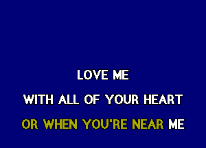 LOVE ME
WITH ALL OF YOUR HEART
0R WHEN YOU'RE NEAR ME