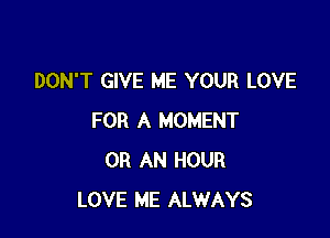 DON'T GIVE ME YOUR LOVE

FOR A MOMENT
0R AN HOUR
LOVE ME ALWAYS