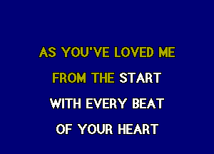 AS YOU'VE LOVED ME

FROM THE START
WITH EVERY BEAT
OF YOUR HEART