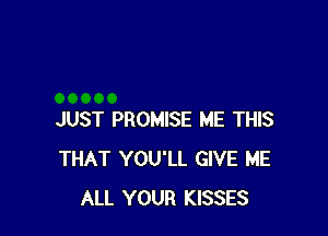JUST PROMISE ME THIS
THAT YOU'LL GIVE ME
ALL YOUR KISSES