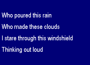 Who poured this rain
Who made these clouds

I stare through this windshield

Thinking out loud