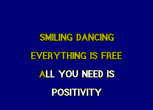 SMILING DANCING

EVERYTHING IS FREE
ALL YOU NEED IS
POSITIVITY
