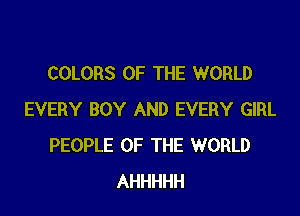 COLORS OF THE WORLD

EVERY BOY AND EVERY GIRL
PEOPLE OF THE WORLD
AHHHHH
