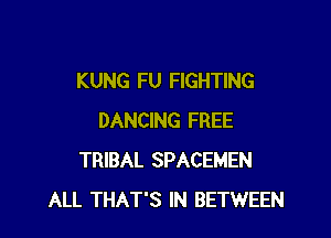 KUNG FU FIGHTING

DANCING FREE
TRIBAL SPACEMEN
ALL THAT'S IN BETWEEN