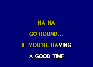 HA HA

GO ROUND...
IF YOU'RE HAVING
A GOOD TIME