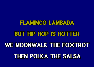 FLAMINCO LAMBADA
BUT HIP HOP IS HOTTER
WE MOONWALK THE FOXTROT
THEN POLKA THE SALSA