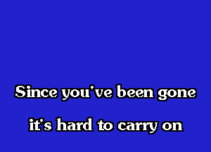 Since you've been gone

it's hard to carry on