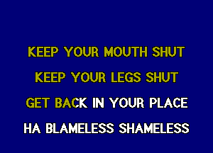 KEEP YOUR MOUTH SHUT
KEEP YOUR LEGS SHUT
GET BACK IN YOUR PLACE
HA BLAMELESS SHAMELESS