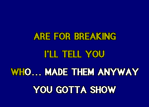 ARE FOR BREAKING

I'LL TELL YOU
WHO... MADE THEM ANYWAY
YOU GOTTA SHOW