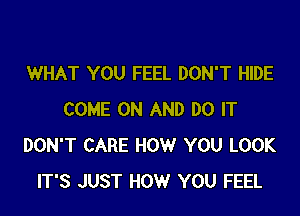 WHAT YOU FEEL DON'T HIDE

COME ON AND DO IT
DON'T CARE HOW YOU LOOK
IT'S JUST HOW YOU FEEL