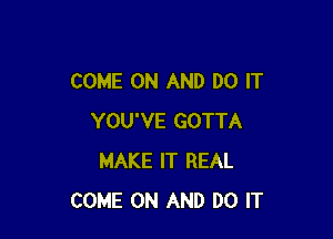 COME ON AND DO IT

YOU'VE GOTTA
MAKE IT REAL
COME ON AND DO IT