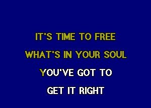 IT'S TIME TO FREE

WHAT'S IN YOUR SOUL
YOU'VE GOT TO
GET IT RIGHT