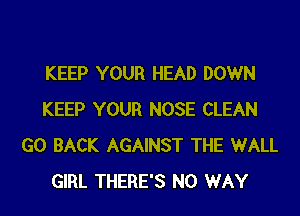 KEEP YOUR HEAD DOWN

KEEP YOUR NOSE CLEAN
GO BACK AGAINST THE WALL
GIRL THERE'S NO WAY