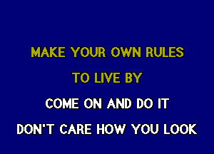 MAKE YOUR OWN RULES

TO LIVE BY
COME ON AND DO IT
DON'T CARE HOW YOU LOOK
