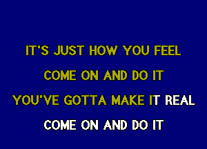 IT'S JUST HOW YOU FEEL

COME ON AND DO IT
YOU'VE GOTTA MAKE IT REAL
COME ON AND DO IT