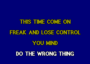 THIS TIME COME ON

FREAK AND LOSE CONTROL
YOU MIND
DO THE WRONG THING