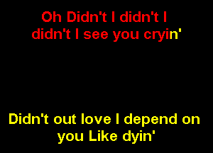 Oh Didn't I didn't I
didn't I see you cryin'

Didn't out love I depend on
you Like dyin'