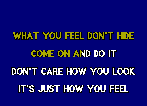 WHAT YOU FEEL DON'T HIDE

COME ON AND DO IT
DON'T CARE HOW YOU LOOK
IT'S JUST HOW YOU FEEL